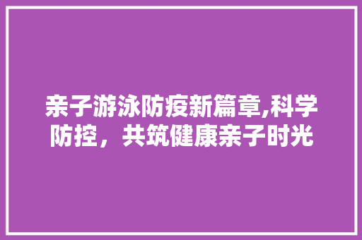 亲子游泳防疫新篇章,科学防控，共筑健康亲子时光