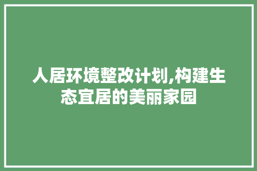 人居环境整改计划,构建生态宜居的美丽家园