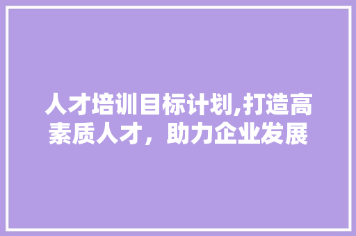 人才培训目标计划,打造高素质人才，助力企业发展