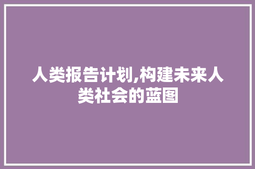 人类报告计划,构建未来人类社会的蓝图