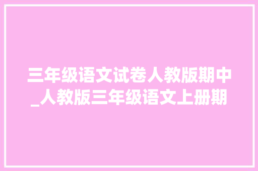 三年级语文试卷人教版期中_人教版三年级语文上册期中测试完美编辑演习必备整套试题