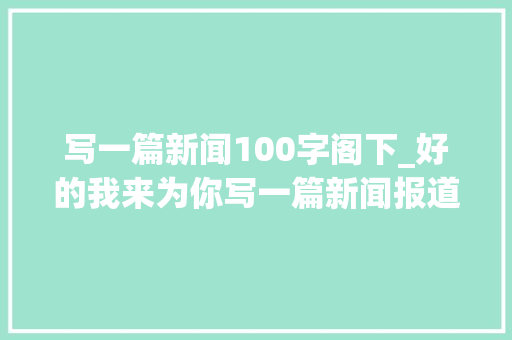 写一篇新闻100字阁下_好的我来为你写一篇新闻报道