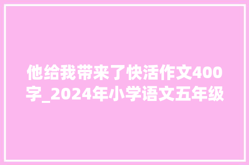 他给我带来了快活作文400字_2024年小学语文五年级下册第四单元他了满分作文28篇