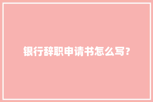 银行辞职申请书怎么写？