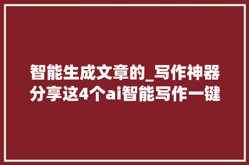 智能生成文章的_写作神器分享这4个ai智能写作一键自动生成文章超好用