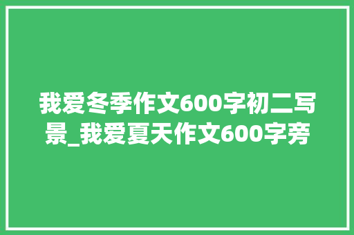 我爱冬季作文600字初二写景_我爱夏天作文600字旁边初二作文精选41篇 职场范文