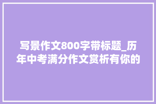 写景作文800字带标题_历年中考满分作文赏析有你的地方就有风景6篇