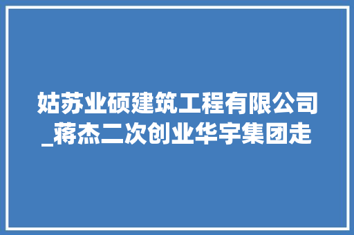 姑苏业硕建筑工程有限公司_蒋杰二次创业华宇集团走上以房抵债之路 工作总结范文