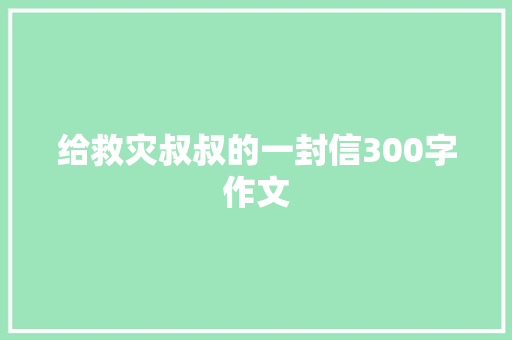 给救灾叔叔的一封信300字作文 商务邮件范文