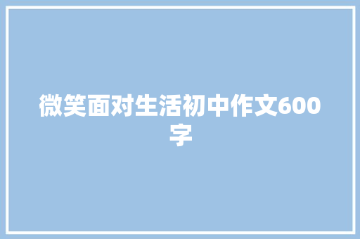 微笑面对生活初中作文600字 工作总结范文