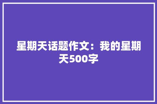 星期天话题作文：我的星期天500字