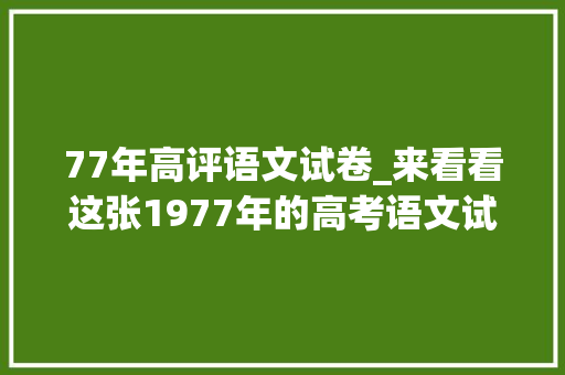 77年高评语文试卷_来看看这张1977年的高考语文试卷你能得若干分