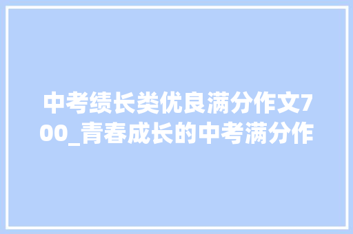 中考绩长类优良满分作文700_青春成长的中考满分作文精选28篇 申请书范文