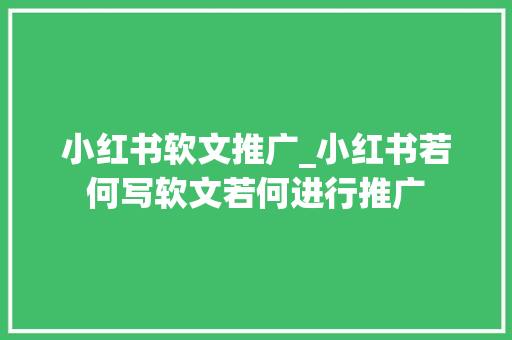 小红书软文推广_小红书若何写软文若何进行推广