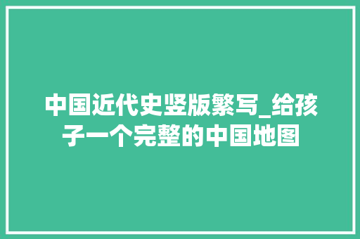 中国近代史竖版繁写_给孩子一个完整的中国地图