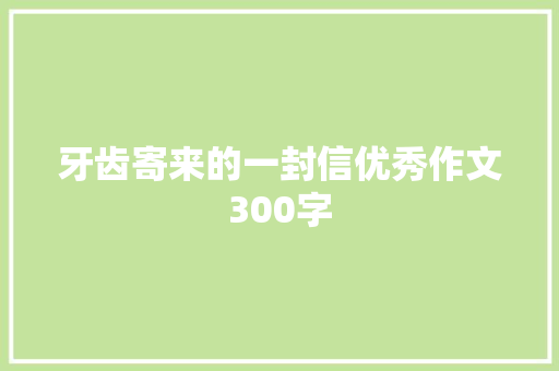 牙齿寄来的一封信优秀作文300字 职场范文