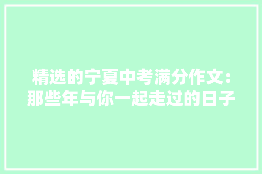 精选的宁夏中考满分作文：那些年与你一起走过的日子 综述范文