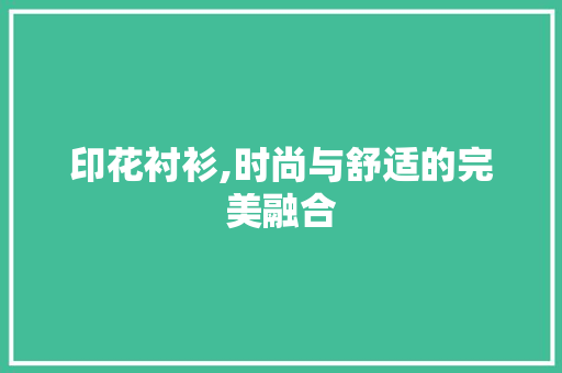 印花衬衫,时尚与舒适的完美融合