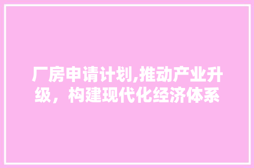 厂房申请计划,推动产业升级，构建现代化经济体系