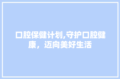 口腔保健计划,守护口腔健康，迈向美好生活