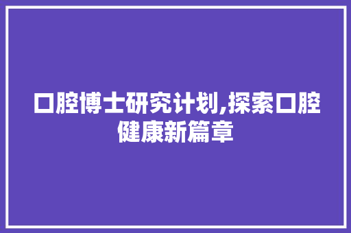 口腔博士研究计划,探索口腔健康新篇章