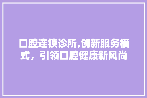 口腔连锁诊所,创新服务模式，引领口腔健康新风尚