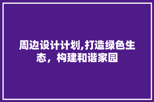 周边设计计划,打造绿色生态，构建和谐家园