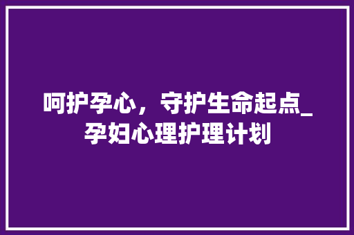 呵护孕心，守护生命起点_孕妇心理护理计划