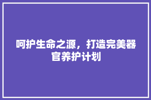 呵护生命之源，打造完美器官养护计划