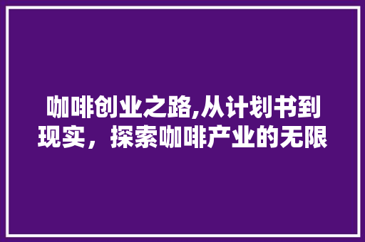 咖啡创业之路,从计划书到现实，探索咖啡产业的无限可能