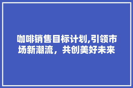 咖啡销售目标计划,引领市场新潮流，共创美好未来