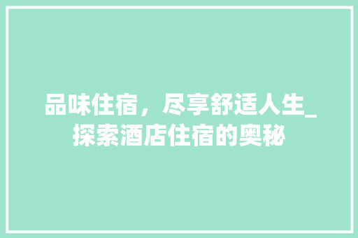 品味住宿，尽享舒适人生_探索酒店住宿的奥秘