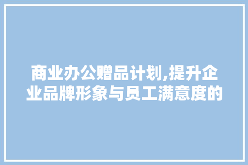 商业办公赠品计划,提升企业品牌形象与员工满意度的创新步骤