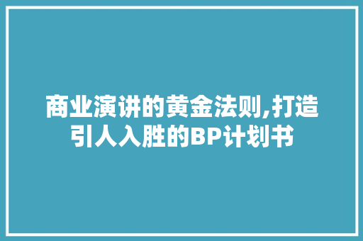 商业演讲的黄金法则,打造引人入胜的BP计划书