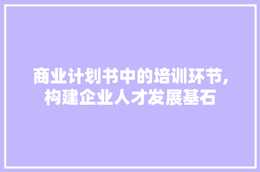 商业计划书中的培训环节,构建企业人才发展基石