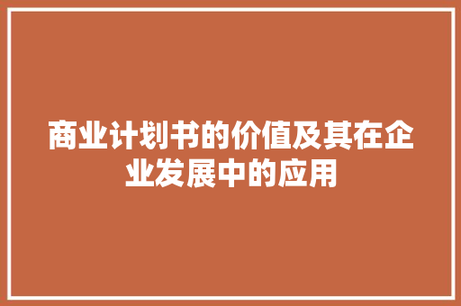 商业计划书的价值及其在企业发展中的应用