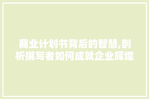 商业计划书背后的智慧,剖析撰写者如何成就企业辉煌