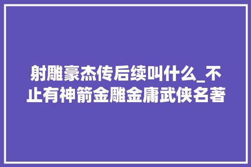 射雕豪杰传后续叫什么_不止有神箭金雕金庸武侠名著射雕英雄传续书知若干