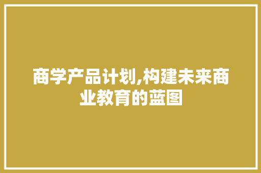 商学产品计划,构建未来商业教育的蓝图