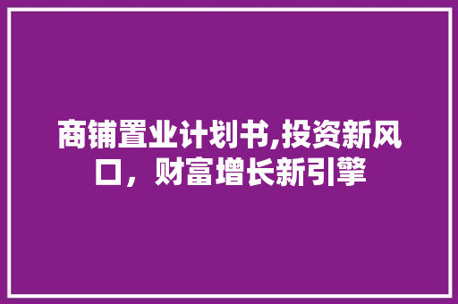 商铺置业计划书,投资新风口，财富增长新引擎