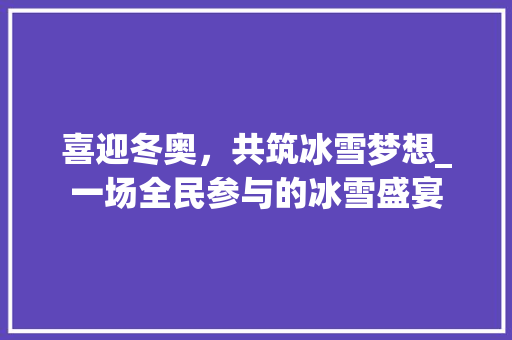 喜迎冬奥，共筑冰雪梦想_一场全民参与的冰雪盛宴