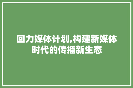 回力媒体计划,构建新媒体时代的传播新生态