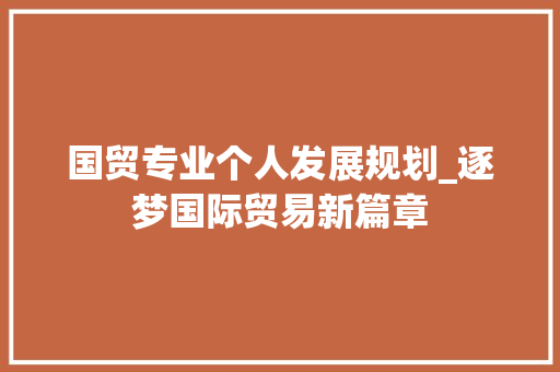 国贸专业个人发展规划_逐梦国际贸易新篇章