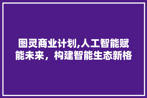 图灵商业计划,人工智能赋能未来，构建智能生态新格局