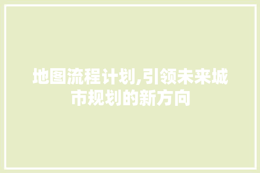 地图流程计划,引领未来城市规划的新方向