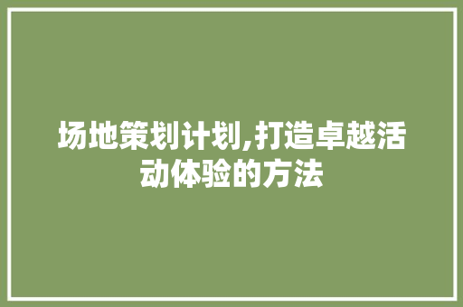 场地策划计划,打造卓越活动体验的方法