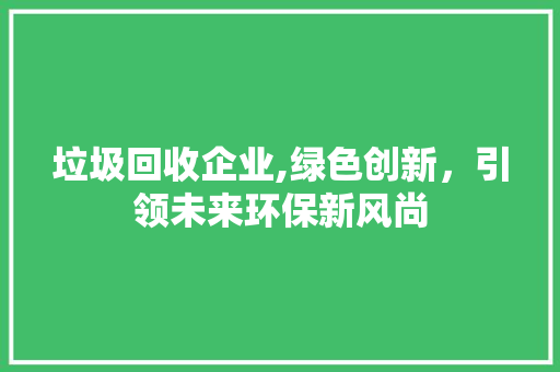 垃圾回收企业,绿色创新，引领未来环保新风尚