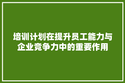 培训计划在提升员工能力与企业竞争力中的重要作用