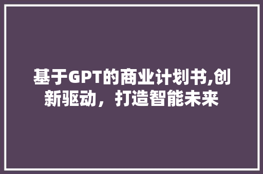 基于GPT的商业计划书,创新驱动，打造智能未来