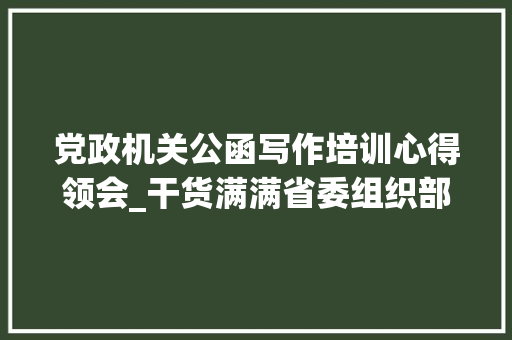 党政机关公函写作培训心得领会_干货满满省委组织部大年夜笔杆子首次分享24年的公函写作心得 会议纪要范文